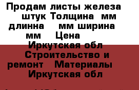 Продам листы железа 28 штук.Толщина 4мм,длинна 850мм,ширина 310мм. › Цена ­ 250 - Иркутская обл. Строительство и ремонт » Материалы   . Иркутская обл.